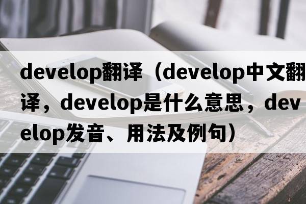 develop翻譯（develop中文翻譯，develop是什么意思，develop發(fā)音、用法及例句）