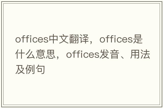 offices中文翻譯，offices是什么意思，offices發(fā)音、用法及例句