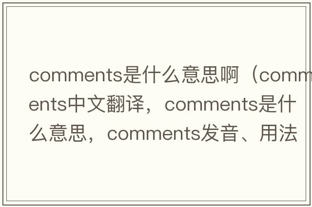 comments是什么意思?。╟omments中文翻譯，comments是什么意思，comments發(fā)音、用法及例句）