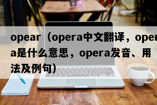 OPEAR（opera中文翻譯，opera是什么意思，opera發(fā)音、用法及例句）