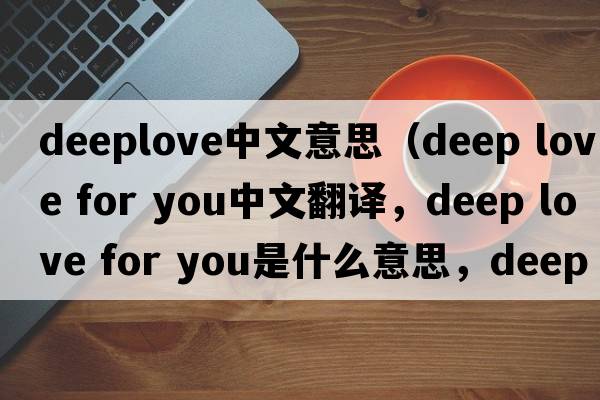 deeplove中文意思（deep love for you中文翻譯，deep love for you是什么意思，deep love for you發(fā)音、用法及例句）