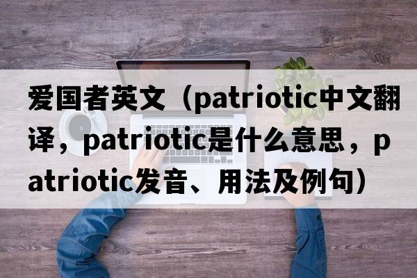愛(ài)國者英文（patriotic中文翻譯，patriotic是什么意思，patriotic發(fā)音、用法及例句）