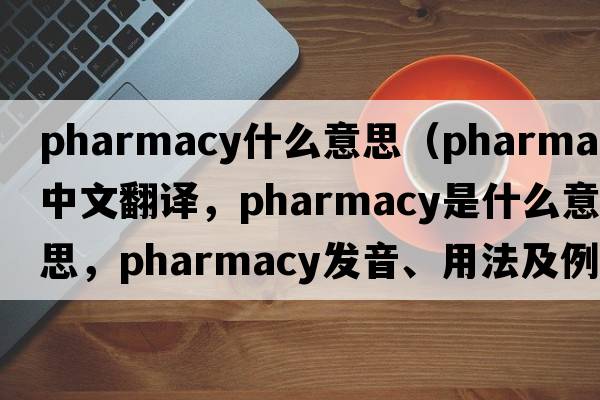 pharmacy什么意思（pharmacy中文翻譯，pharmacy是什么意思，pharmacy發(fā)音、用法及例句）