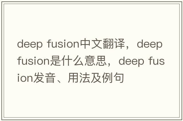 deep fusion中文翻譯，deep fusion是什么意思，deep fusion發(fā)音、用法及例句