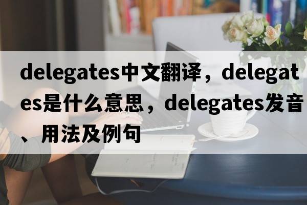 delegates中文翻譯，delegates是什么意思，delegates發(fā)音、用法及例句