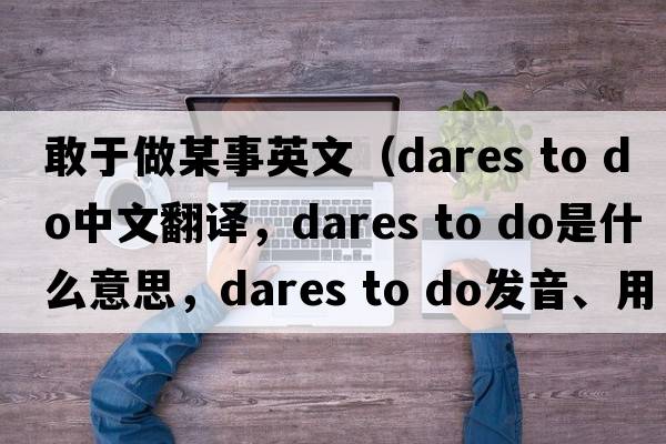 敢于做某事英文（dares to do中文翻譯，dares to do是什么意思，dares to do發(fā)音、用法及例句）