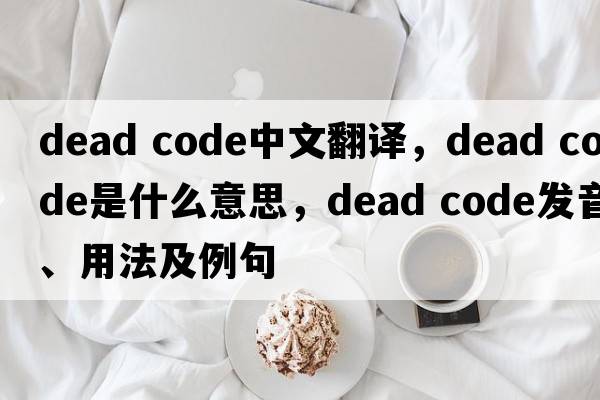 dead code中文翻譯，dead code是什么意思，dead code發(fā)音、用法及例句