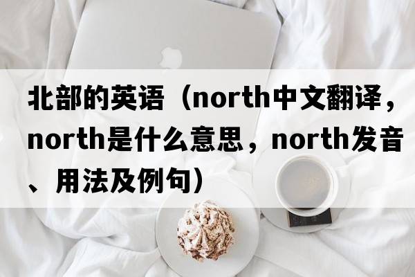 北部的英語(yǔ)（north中文翻譯，north是什么意思，north發(fā)音、用法及例句）