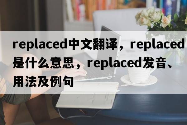 replaced中文翻譯，replaced是什么意思，replaced發(fā)音、用法及例句