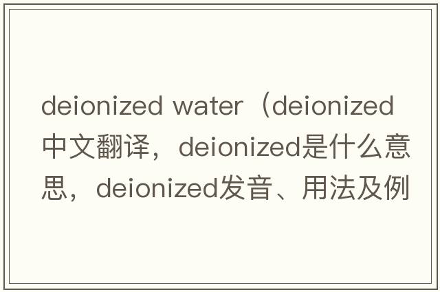 deionized water（deionized中文翻譯，deionized是什么意思，deionized發(fā)音、用法及例句）