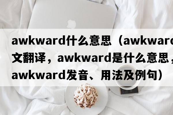 awkward什么意思（awkward中文翻譯，awkward是什么意思，awkward發(fā)音、用法及例句）