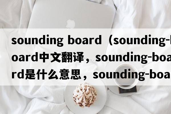 sounding board（sounding-board中文翻譯，sounding-board是什么意思，sounding-board發(fā)音、用法及例句）