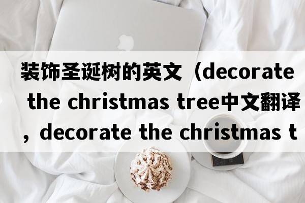 裝飾圣誕樹(shù)的英文（decorate the christmas tree中文翻譯，decorate the christmas tree是什么意思，decorate the christmas tre