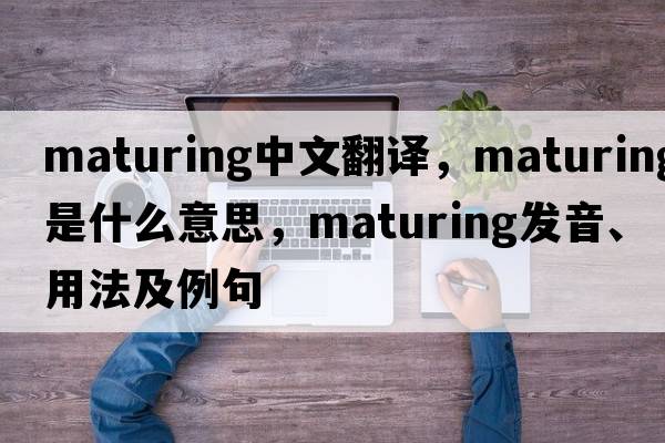 maturing中文翻譯，maturing是什么意思，maturing發(fā)音、用法及例句