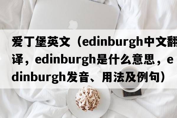 愛(ài)丁堡英文（Edinburgh中文翻譯，Edinburgh是什么意思，Edinburgh發(fā)音、用法及例句）