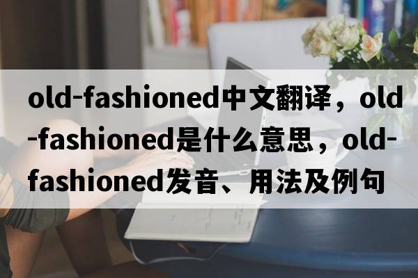 old-fashioned中文翻譯，old-fashioned是什么意思，old-fashioned發(fā)音、用法及例句