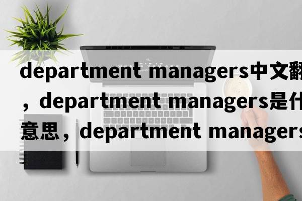 department managers中文翻譯，department managers是什么意思，department managers發(fā)音、用法及例句