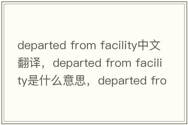 departed from facility中文翻譯，departed from facility是什么意思，departed from facility發(fā)音、用法及例句