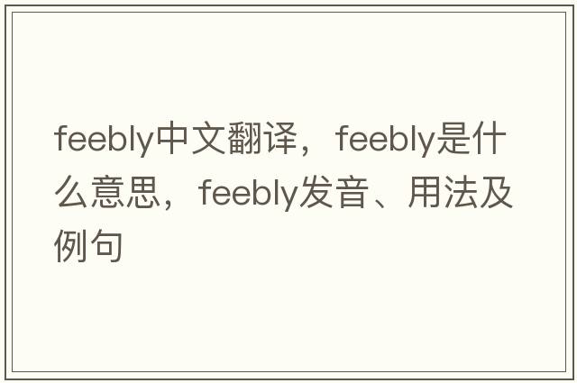 feebly中文翻譯，feebly是什么意思，feebly發(fā)音、用法及例句