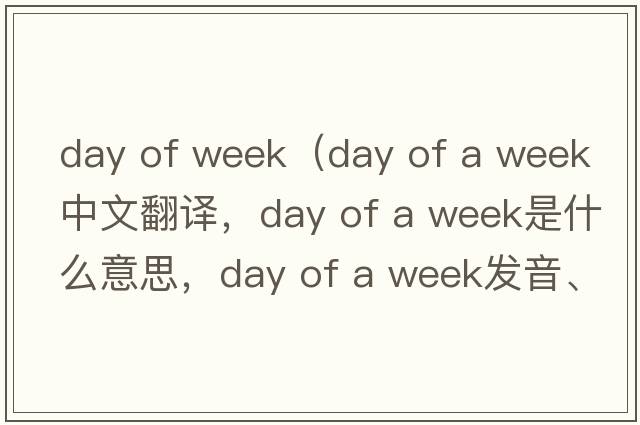 day of week（day of a week中文翻譯，day of a week是什么意思，day of a week發(fā)音、用法及例句）