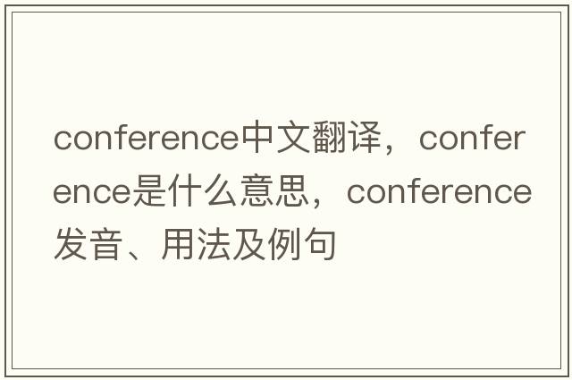 conference中文翻譯，conference是什么意思，conference發(fā)音、用法及例句