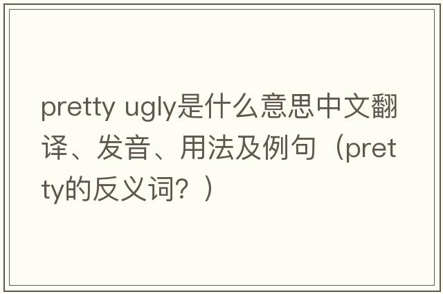 pretty ugly是什么意思中文翻譯、發(fā)音、用法及例句（pretty的反義詞？）