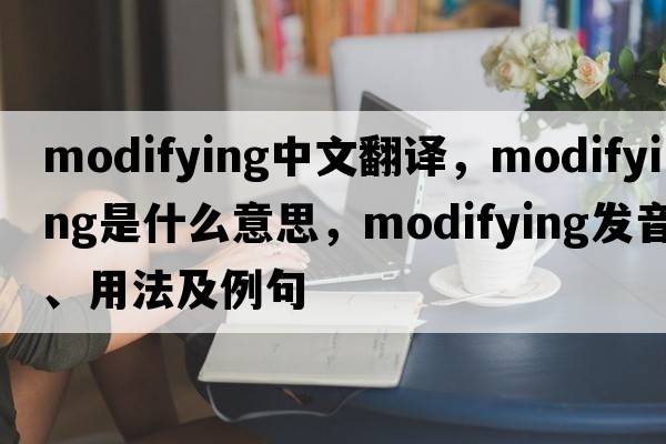 modifying中文翻譯，modifying是什么意思，modifying發(fā)音、用法及例句