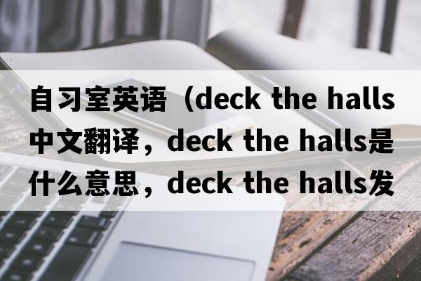 自習室英語(yǔ)（deck the halls中文翻譯，deck the halls是什么意思，deck the halls發(fā)音、用法及例句）