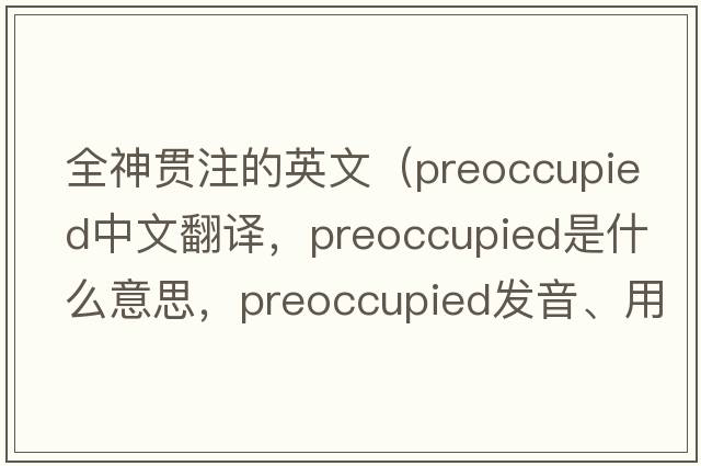 全神貫注的英文（preoccupied中文翻譯，preoccupied是什么意思，preoccupied發(fā)音、用法及例句）