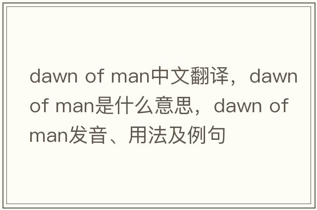 dawn of man中文翻譯，dawn of man是什么意思，dawn of man發(fā)音、用法及例句