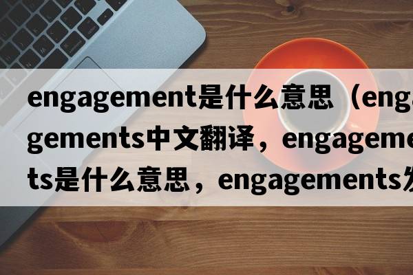 engagement是什么意思（engagements中文翻譯，engagements是什么意思，engagements發(fā)音、用法及例句）