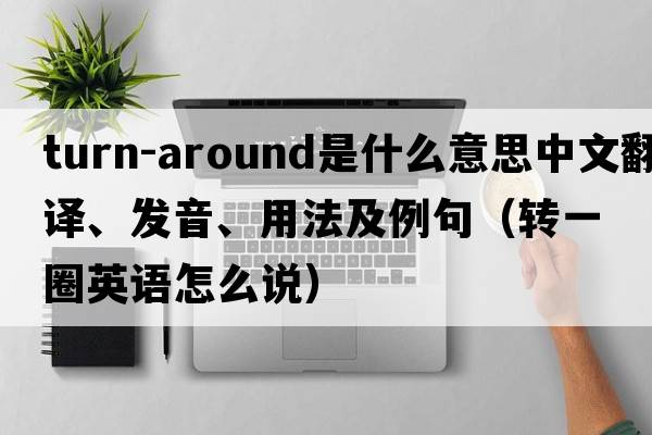 turn-around是什么意思中文翻譯、發(fā)音、用法及例句（轉一圈英語(yǔ)怎么說(shuō)）