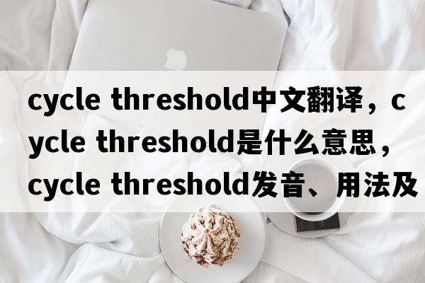 cycle threshold中文翻譯，cycle threshold是什么意思，cycle threshold發(fā)音、用法及例句