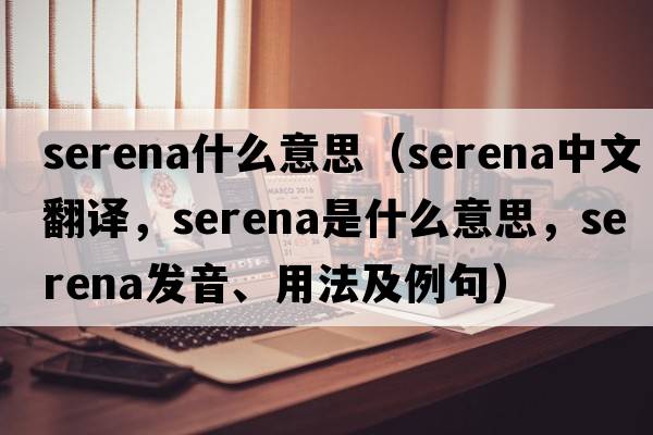 serena什么意思（Serena中文翻譯，Serena是什么意思，Serena發(fā)音、用法及例句）