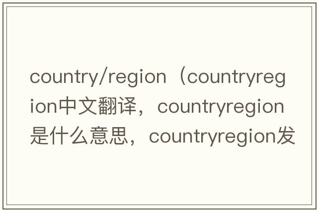 country/region（countryregion中文翻譯，countryregion是什么意思，countryregion發(fā)音、用法及例句）