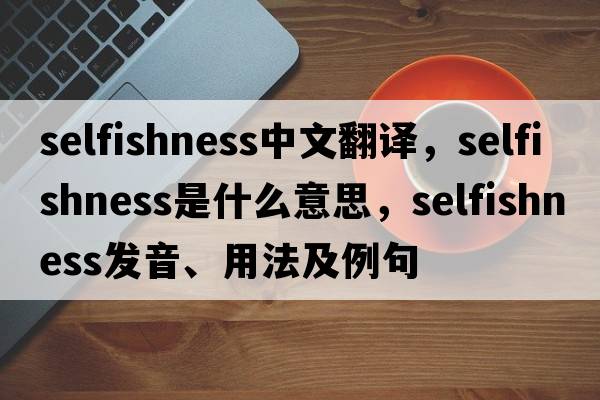 selfishness中文翻譯，selfishness是什么意思，selfishness發(fā)音、用法及例句