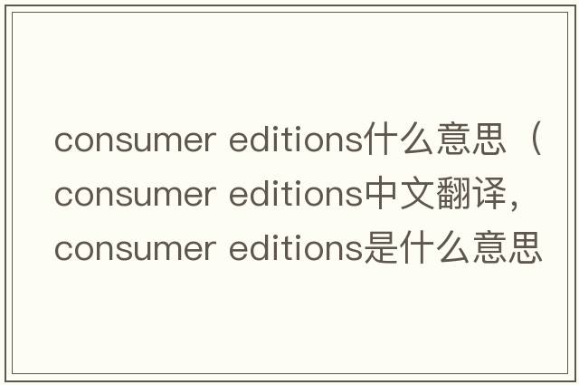 consumer editions什么意思（consumer editions中文翻譯，consumer editions是什么意思，consumer editions發(fā)音、用法及例句）