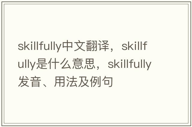 skillfully中文翻譯，skillfully是什么意思，skillfully發(fā)音、用法及例句