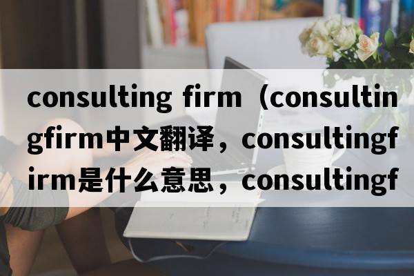 consulting firm（consultingfirm中文翻譯，consultingfirm是什么意思，consultingfirm發(fā)音、用法及例句）