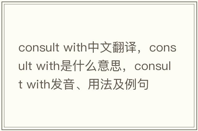 consult with中文翻譯，consult with是什么意思，consult with發(fā)音、用法及例句