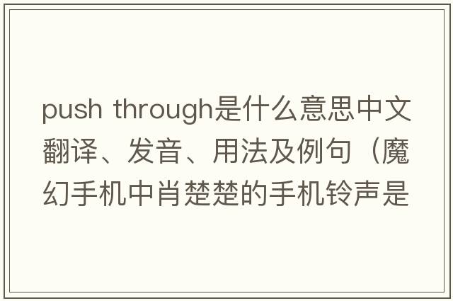 push through是什么意思中文翻譯、發(fā)音、用法及例句（魔幻手機中肖楚楚的手機鈴聲是什英文歌曲？）