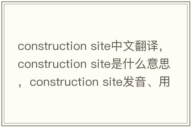 construction site中文翻譯，construction site是什么意思，construction site發(fā)音、用法及例句