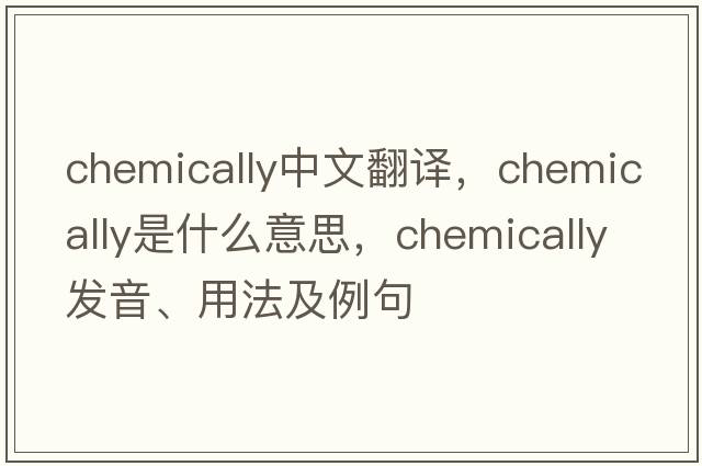 chemically中文翻譯，chemically是什么意思，chemically發(fā)音、用法及例句