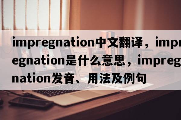 impregnation中文翻譯，impregnation是什么意思，impregnation發(fā)音、用法及例句