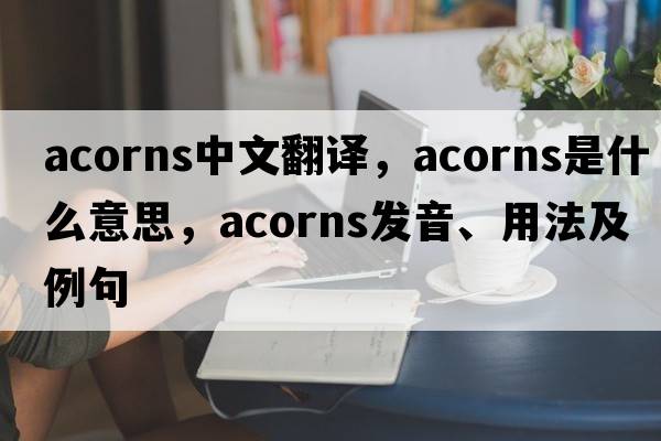 acorns中文翻譯，acorns是什么意思，acorns發(fā)音、用法及例句