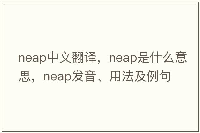 neap中文翻譯，neap是什么意思，neap發(fā)音、用法及例句