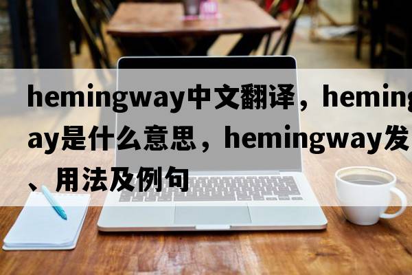 Hemingway中文翻譯，Hemingway是什么意思，Hemingway發(fā)音、用法及例句
