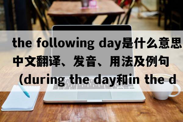 the following day是什么意思中文翻譯、發(fā)音、用法及例句（during the day和in the day的區別？）
