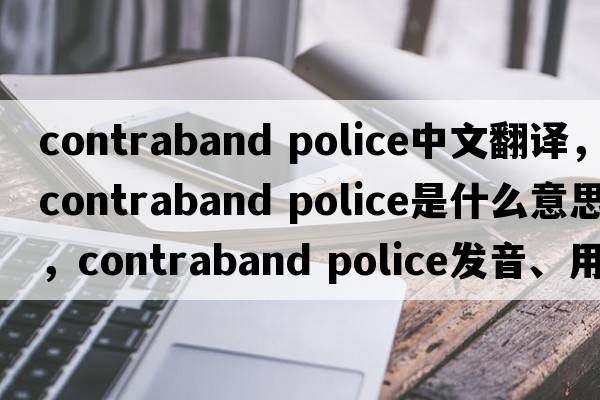 contraband police中文翻譯，contraband police是什么意思，contraband police發(fā)音、用法及例句