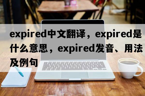 expired中文翻譯，expired是什么意思，expired發(fā)音、用法及例句